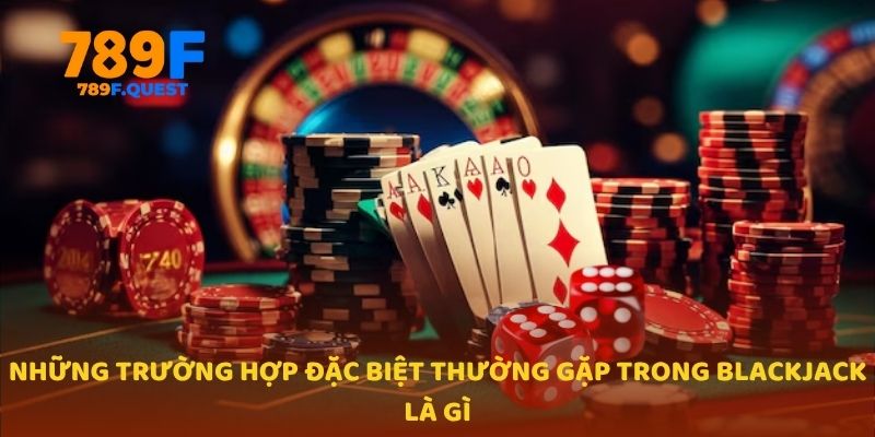 Những trường hợp đặc biệt thường gặp trong Blackjack là gì 